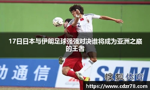 678体育17日日本与伊朗足球强强对决谁将成为亚洲之巅的王者