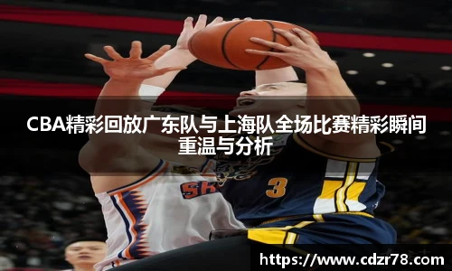 CBA精彩回放广东队与上海队全场比赛精彩瞬间重温与分析