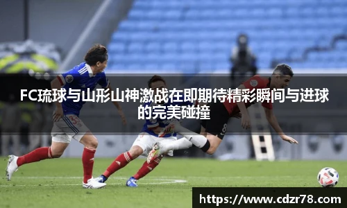 678体育FC琉球与山形山神激战在即期待精彩瞬间与进球的完美碰撞