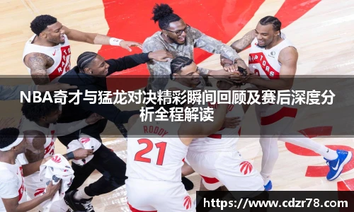 678体育NBA奇才与猛龙对决精彩瞬间回顾及赛后深度分析全程解读