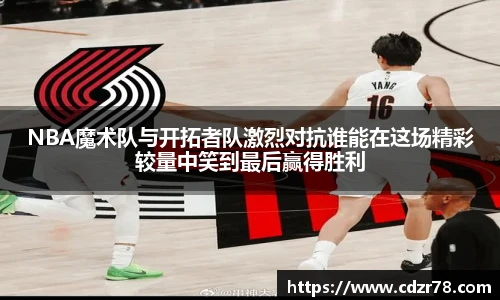 678体育NBA魔术队与开拓者队激烈对抗谁能在这场精彩较量中笑到最后赢得胜利