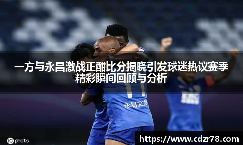 678体育一方与永昌激战正酣比分揭晓引发球迷热议赛季精彩瞬间回顾与分析